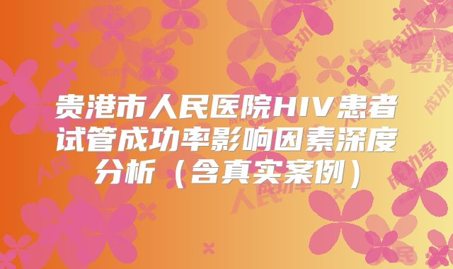 贵港市人民医院HIV患者试管成功率影响因素深度分析（含真实案例）