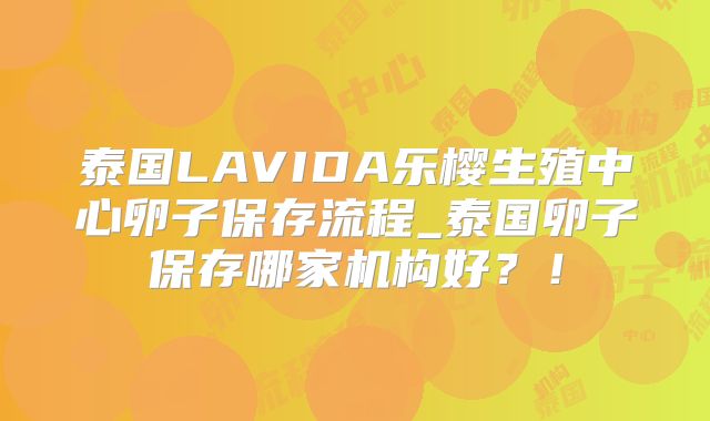 泰国LAVIDA乐樱生殖中心卵子保存流程_泰国卵子保存哪家机构好？！