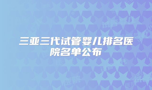 三亚三代试管婴儿排名医院名单公布
