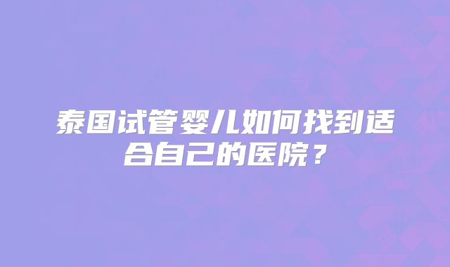 泰国试管婴儿如何找到适合自己的医院？