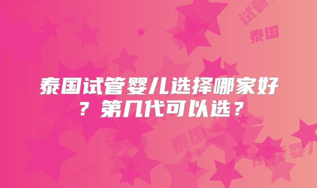 泰国试管婴儿选择哪家好？第几代可以选？