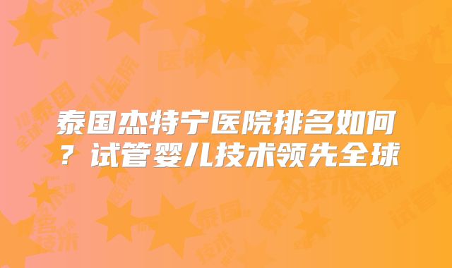 泰国杰特宁医院排名如何？试管婴儿技术领先全球