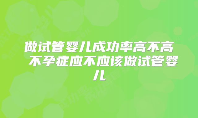 做试管婴儿成功率高不高 不孕症应不应该做试管婴儿