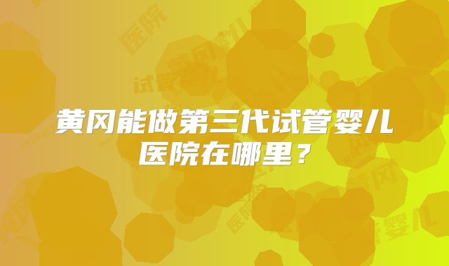 黄冈能做第三代试管婴儿医院在哪里？