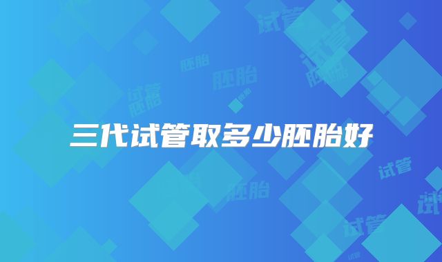 三代试管取多少胚胎好