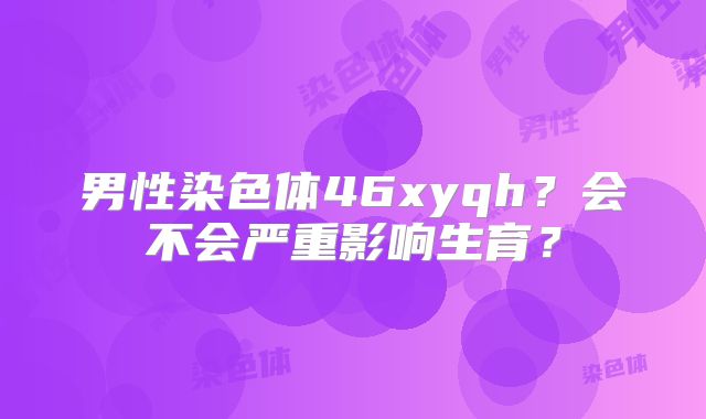 男性染色体46xyqh?会不会严重影响生育?