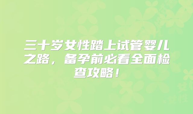 三十岁女性踏上试管婴儿之路,备孕前必看全面检查攻略!