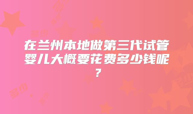 在兰州本地做第三代试管婴儿大概要花费多少钱呢?