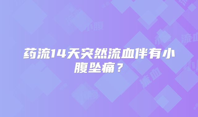 药流14天突然流血伴有小腹坠痛？
