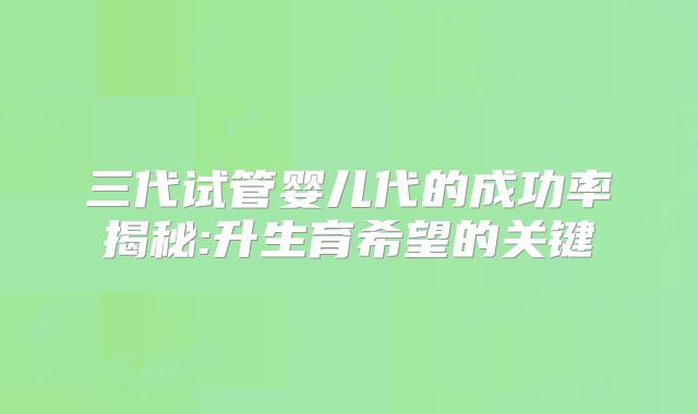 三代试管婴儿代的成功率揭秘:升生育希望的关键
