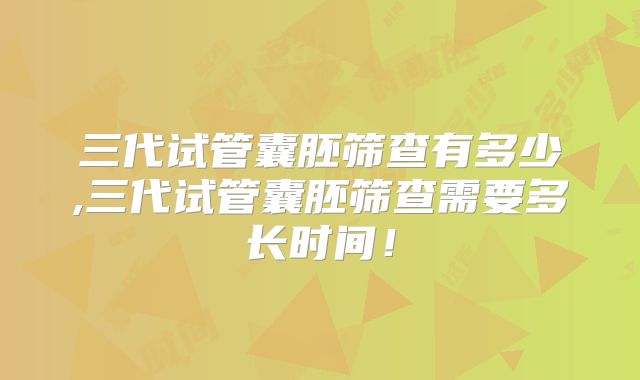 三代试管囊胚筛查有多少,三代试管囊胚筛查需要多长时间！