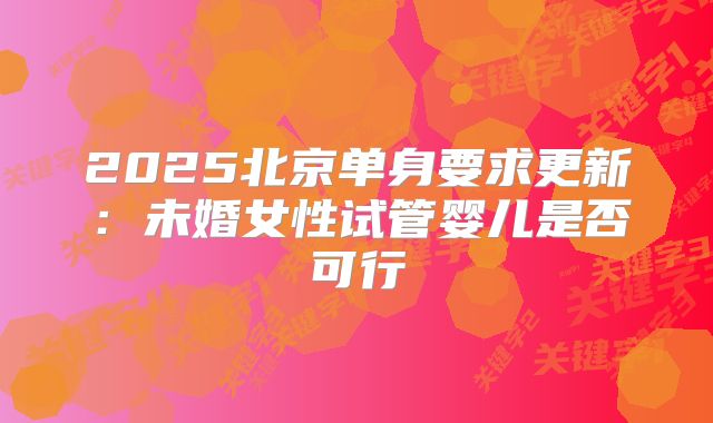 2025北京单身要求更新：未婚女性试管婴儿是否可行