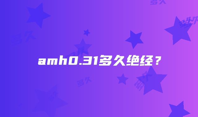 amh0.31多久绝经？