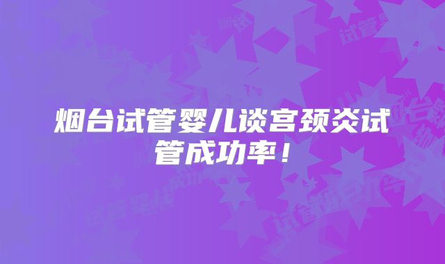 烟台试管婴儿谈宫颈炎试管成功率!