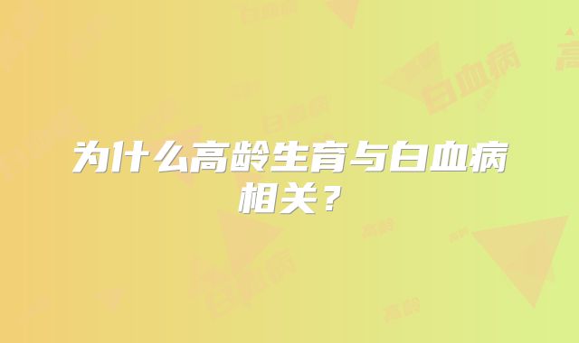为什么高龄生育与白血病相关?