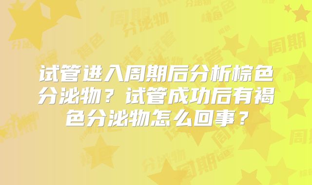 试管进入周期后分析棕色分泌物？试管成功后有褐色分泌物怎么回事？