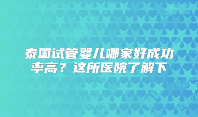 泰国试管婴儿哪家好成功率高？这所医院了解下