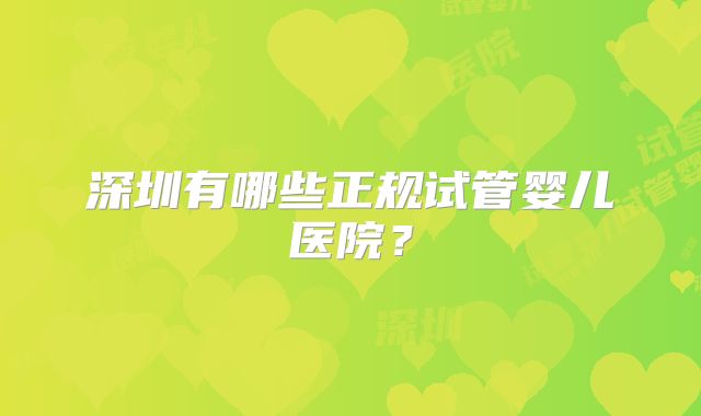深圳有哪些正规试管婴儿医院?