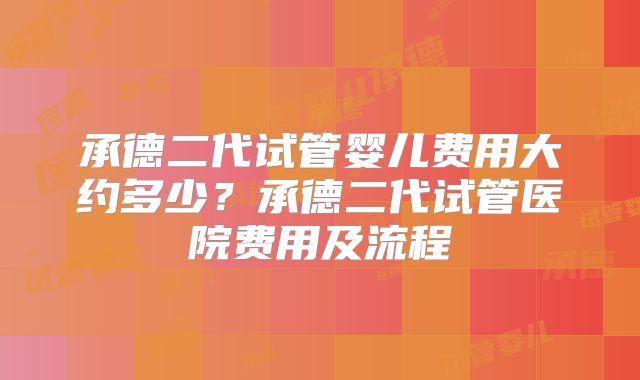 承德二代试管婴儿费用大约多少？承德二代试管医院费用及流程