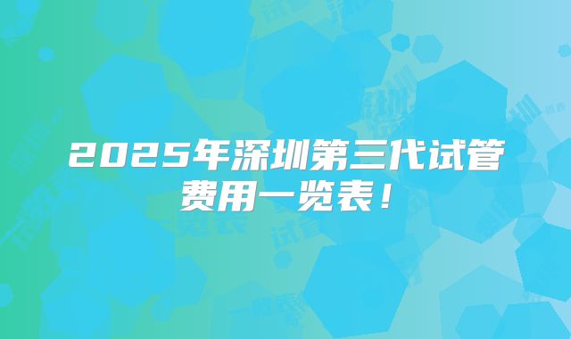 2025年深圳第三代试管费用一览表！