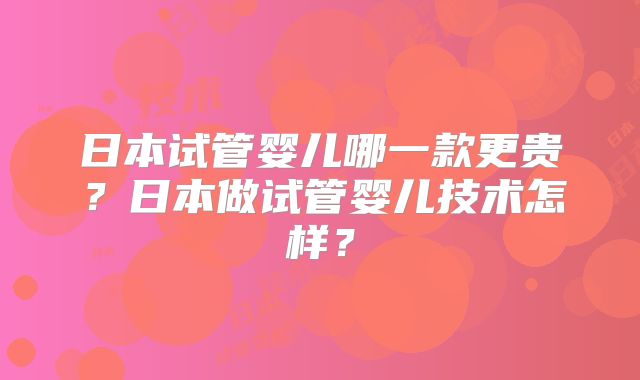 日本试管婴儿哪一款更贵？日本做试管婴儿技术怎样？