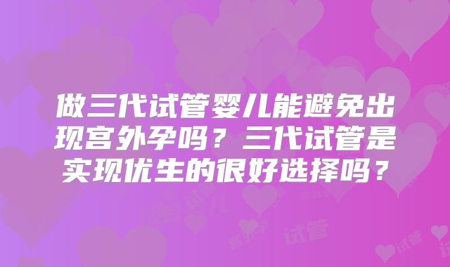 做三代试管婴儿能避免出现宫外孕吗？三代试管是实现优生的很好选择吗？