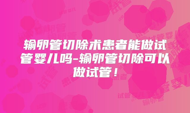 输卵管切除术患者能做试管婴儿吗-输卵管切除可以做试管！
