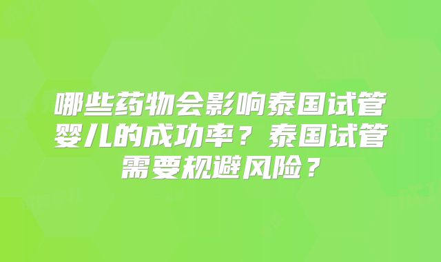 哪些药物会影响泰国试管婴儿的成功率？泰国试管需要规避风险？