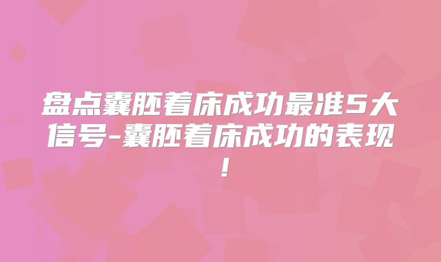 盘点囊胚着床成功最准5大信号-囊胚着床成功的表现!