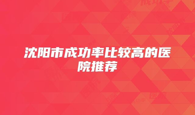 沈阳市成功率比较高的医院推荐