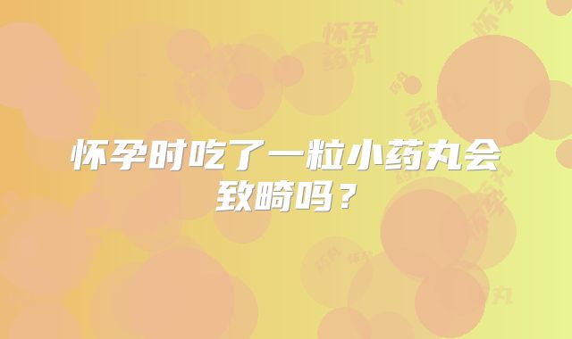 怀孕时吃了一粒小药丸会致畸吗?
