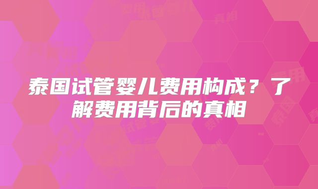泰国试管婴儿费用构成？了解费用背后的真相