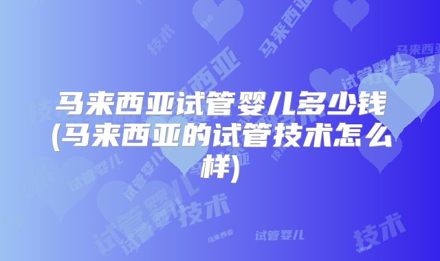 马来西亚试管婴儿多少钱(马来西亚的试管技术怎么样)