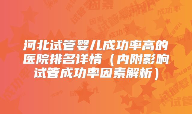 河北试管婴儿成功率高的医院排名详情（内附影响试管成功率因素解析）