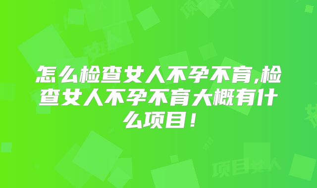 怎么检查女人不孕不育,检查女人不孕不育大概有什么项目！