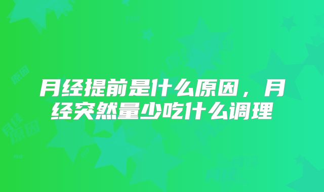 月经提前是什么原因,月经突然量少吃什么调理