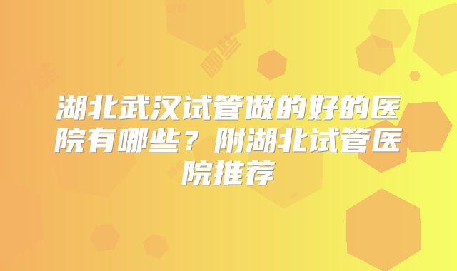 湖北武汉试管做的好的医院有哪些？附湖北试管医院推荐