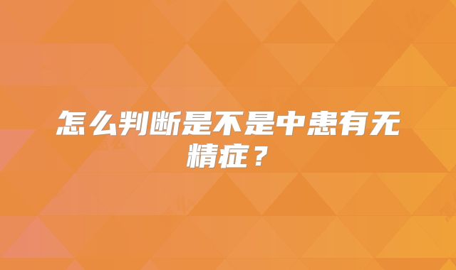 怎么判断是不是中患有无精症？