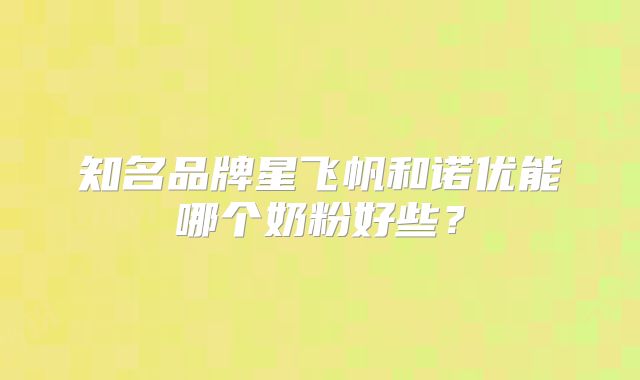 知名品牌星飞帆和诺优能哪个奶粉好些？