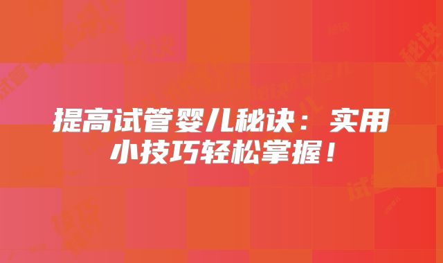 提高试管婴儿秘诀：实用小技巧轻松掌握！