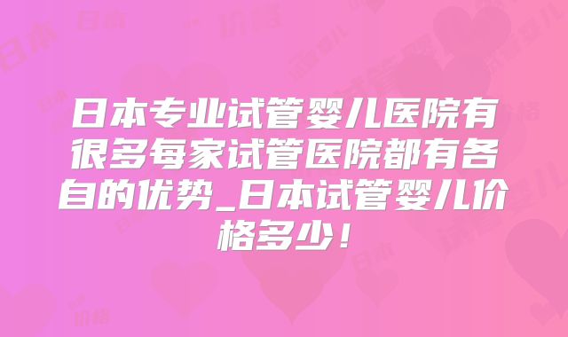 日本专业试管婴儿医院有很多每家试管医院都有各自的优势_日本试管婴儿价格多少！