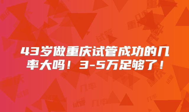 43岁做重庆试管成功的几率大吗!3-5万足够了!