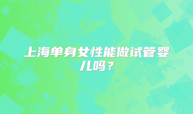 上海单身女性能做试管婴儿吗？