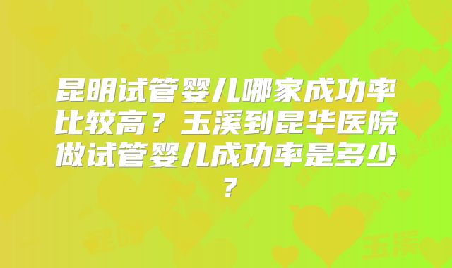 昆明试管婴儿哪家成功率比较高？玉溪到昆华医院做试管婴儿成功率是多少？