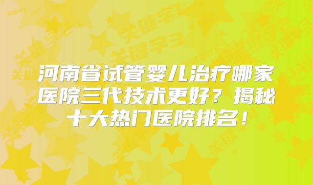 河南省试管婴儿治疗哪家医院三代技术更好？揭秘十大热门医院排名！