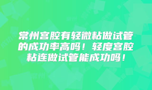 常州宫腔有轻微粘做试管的成功率高吗！轻度宫腔粘连做试管能成功吗！