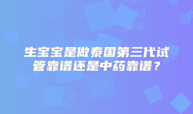 生宝宝是做泰国第三代试管靠谱还是中药靠谱？