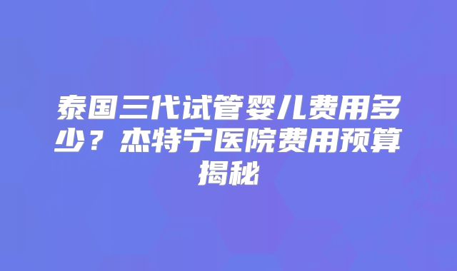 泰国三代试管婴儿费用多少？杰特宁医院费用预算揭秘