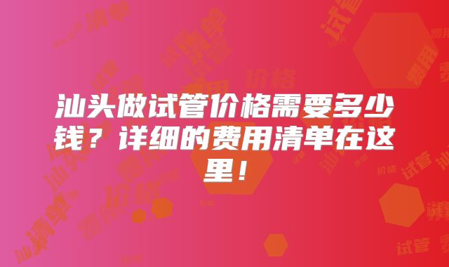汕头做试管价格需要多少钱？详细的费用清单在这里！