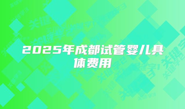 2025年成都试管婴儿具体费用